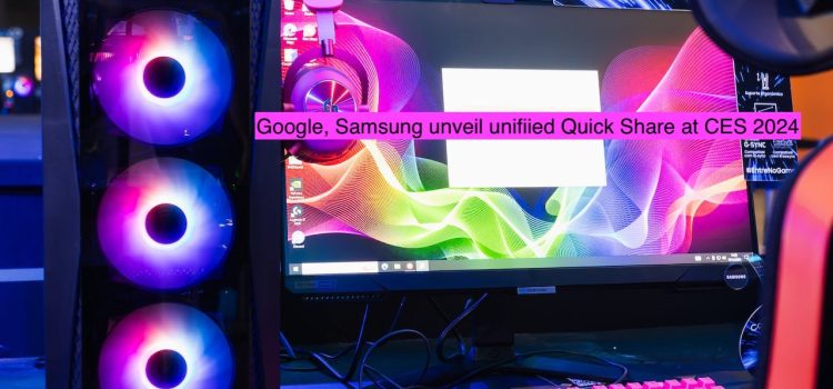 Google, Samsung unveil unified Quick Share at CES 2024